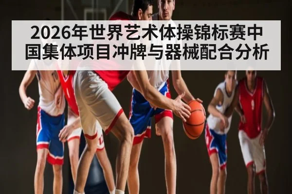 2026年世界艺术体操锦标赛中国集体项目冲牌与器械配合分析（kaiyun）