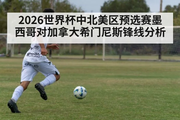 2026世界杯中北美区预选赛墨西哥对加拿大希门尼斯锋线分析